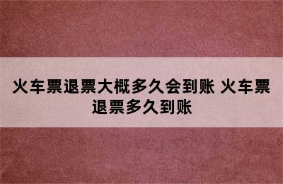 火车票退票大概多久会到账 火车票退票多久到账